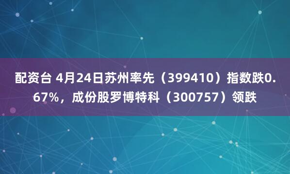 配资台 4月24日苏州率先（399410）指数跌0.67%，成份股罗博特科（300757）领跌