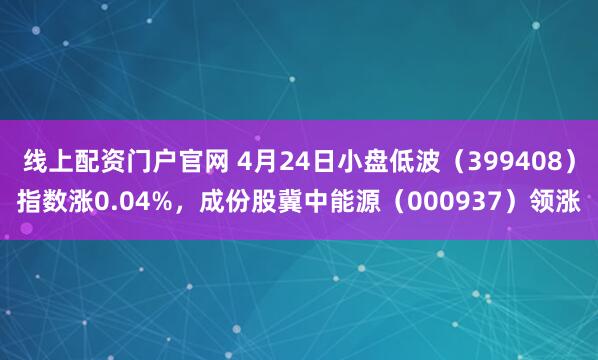 线上配资门户官网 4月24日小盘低波（399408）指数涨0.04%，成份股冀中能源（000937）领涨