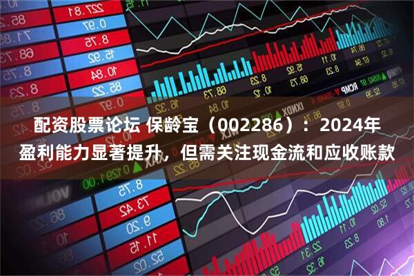 配资股票论坛 保龄宝（002286）：2024年盈利能力显著提升，但需关注现金流和应收账款