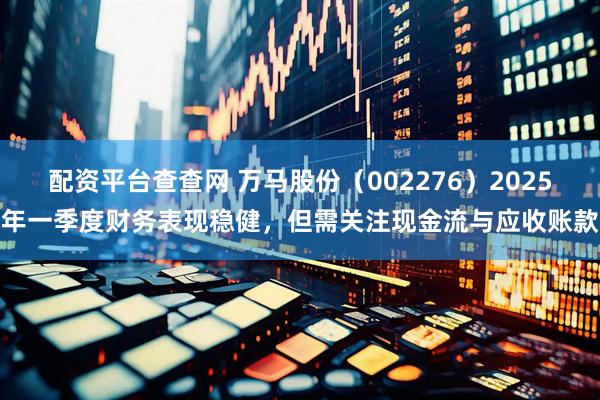 配资平台查查网 万马股份（002276）2025年一季度财务表现稳健，但需关注现金流与应收账款