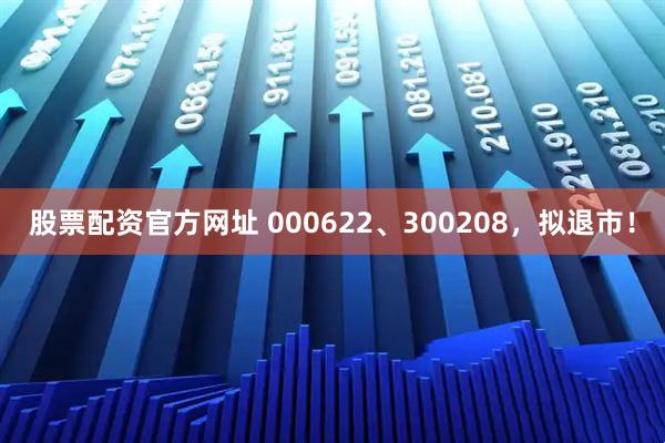 股票配资官方网址 000622、300208，拟退市！