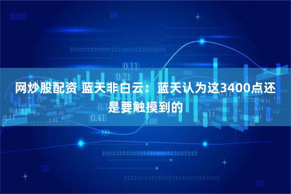 网炒股配资 蓝天非白云：蓝天认为这3400点还是要触摸到的