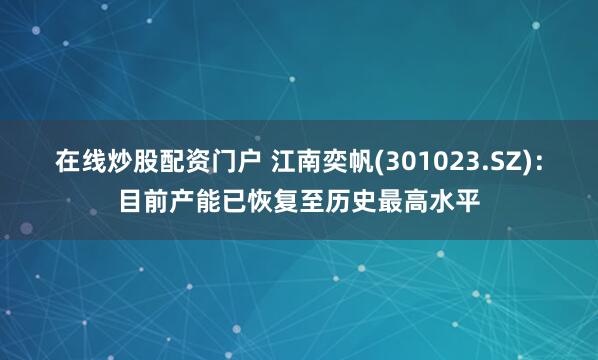 在线炒股配资门户 江南奕帆(301023.SZ)：目前产能已恢复至历史最高水平