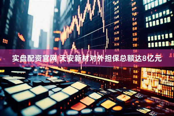 实盘配资官网 天安新材对外担保总额达8亿元