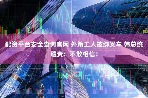 配资平台安全查询官网 外籍工人被绑叉车 韩总统谴责：不敢相信！