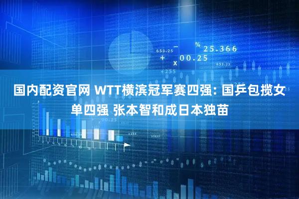 国内配资官网 WTT横滨冠军赛四强: 国乒包揽女单四强 张本智和成日本独苗