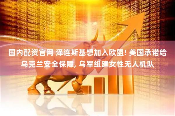 国内配资官网 泽连斯基想加入欧盟! 美国承诺给乌克兰安全保障, 乌军组建女性无人机队