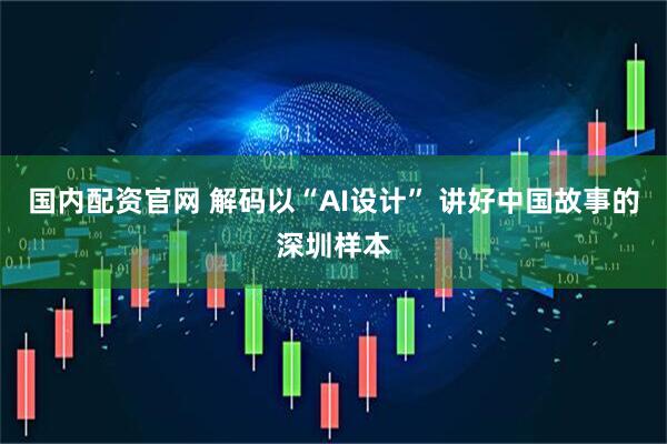 国内配资官网 解码以“AI设计” 讲好中国故事的深圳样本