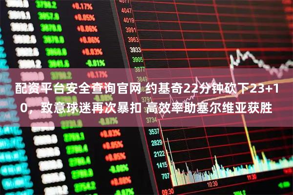 配资平台安全查询官网 约基奇22分钟砍下23+10，致意球迷再次暴扣 高效率助塞尔维亚获胜
