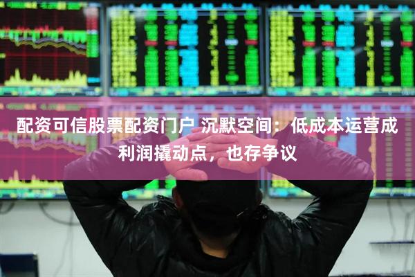 配资可信股票配资门户 沉默空间：低成本运营成利润撬动点，也存争议