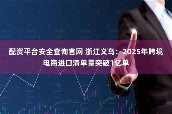 配资平台安全查询官网 浙江义乌：2025年跨境电商进口清单量突破1亿单