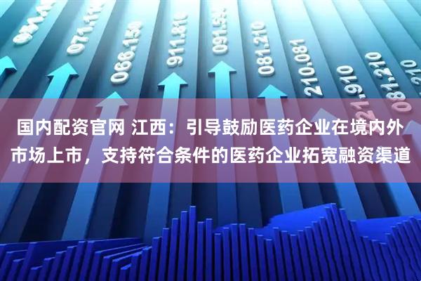 国内配资官网 江西：引导鼓励医药企业在境内外市场上市，支持符合条件的医药企业拓宽融资渠道