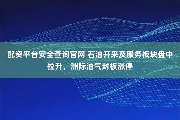 配资平台安全查询官网 石油开采及服务板块盘中拉升,洲际油气封板涨停
