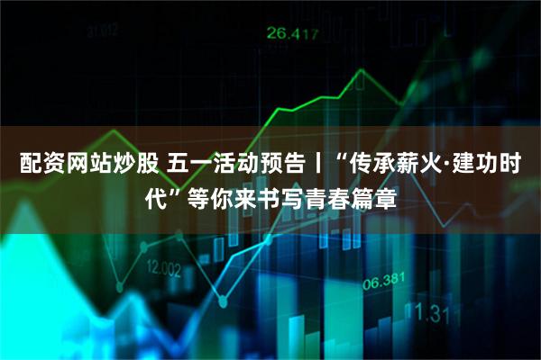 配资网站炒股 五一活动预告丨“传承薪火·建功时代”等你来书写青春篇章