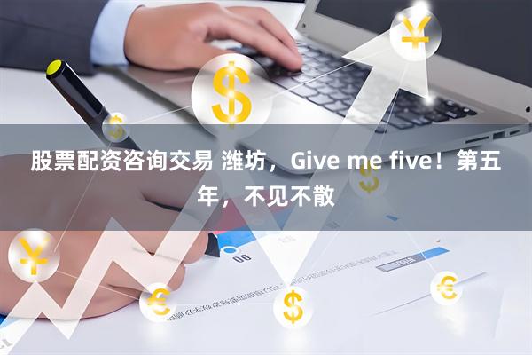 股票配资咨询交易 潍坊，Give me five！第五年，不见不散