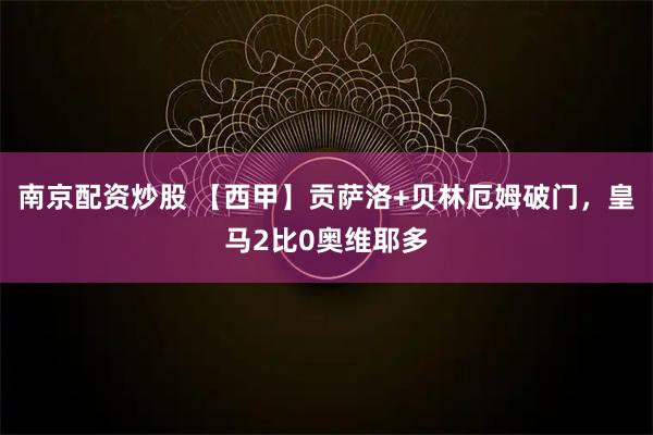 南京配资炒股 【西甲】贡萨洛+贝林厄姆破门，皇马2比0奥维耶多