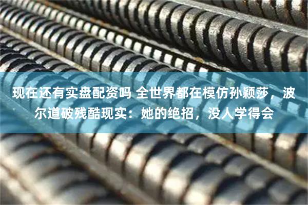 现在还有实盘配资吗 全世界都在模仿孙颖莎，波尔道破残酷现实：她的绝招，没人学得会
